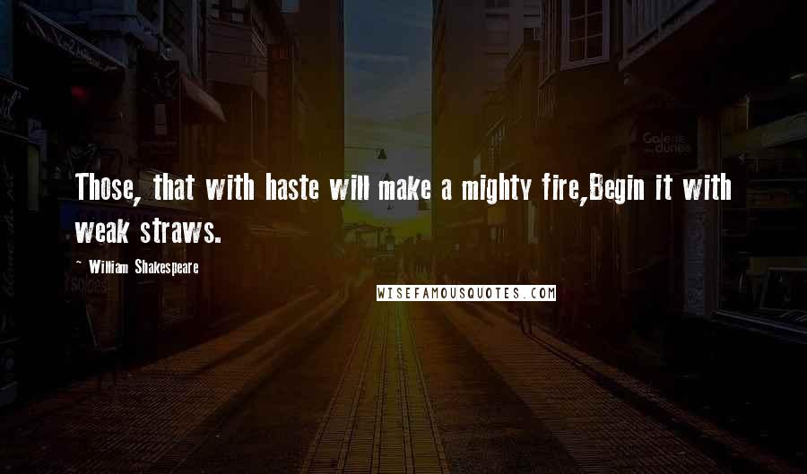 William Shakespeare Quotes: Those, that with haste will make a mighty fire,Begin it with weak straws.