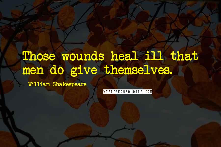 William Shakespeare Quotes: Those wounds heal ill that men do give themselves.