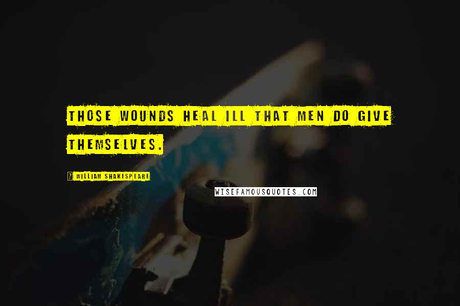 William Shakespeare Quotes: Those wounds heal ill that men do give themselves.