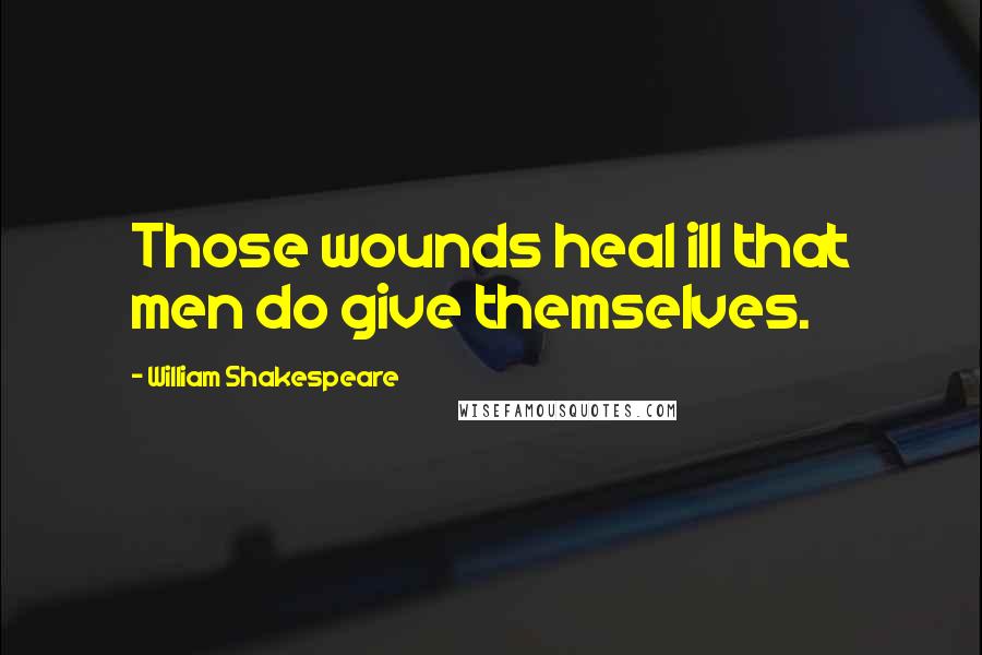 William Shakespeare Quotes: Those wounds heal ill that men do give themselves.