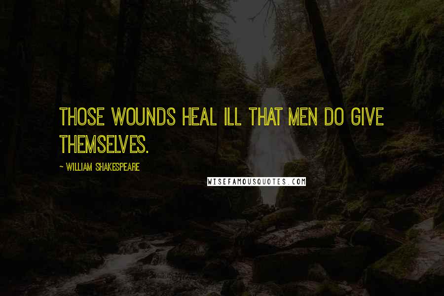William Shakespeare Quotes: Those wounds heal ill that men do give themselves.