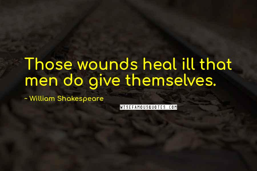 William Shakespeare Quotes: Those wounds heal ill that men do give themselves.