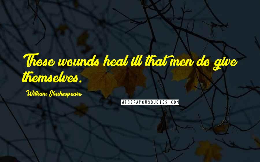 William Shakespeare Quotes: Those wounds heal ill that men do give themselves.