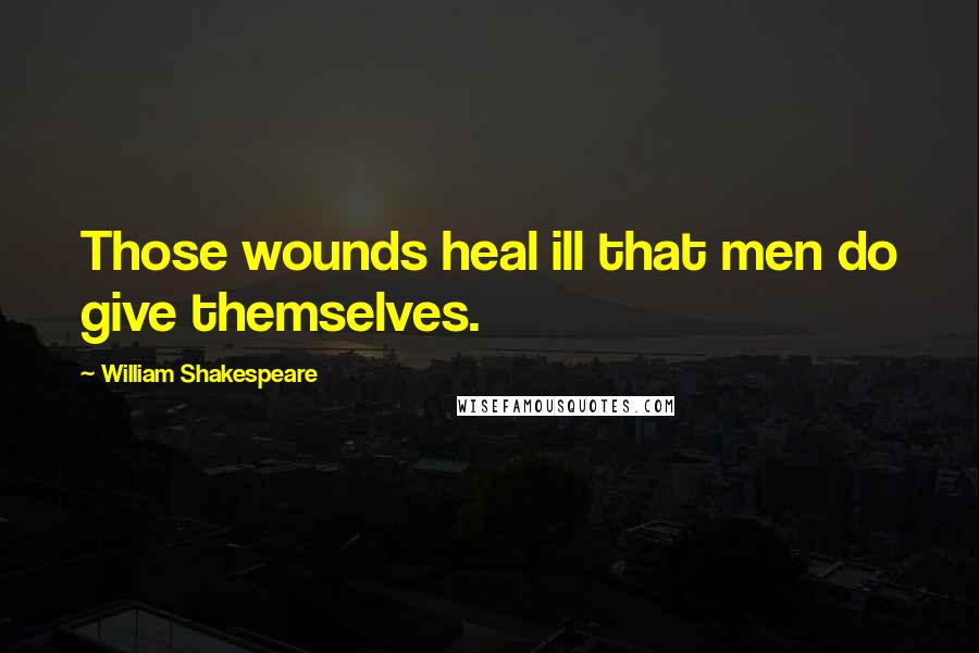 William Shakespeare Quotes: Those wounds heal ill that men do give themselves.