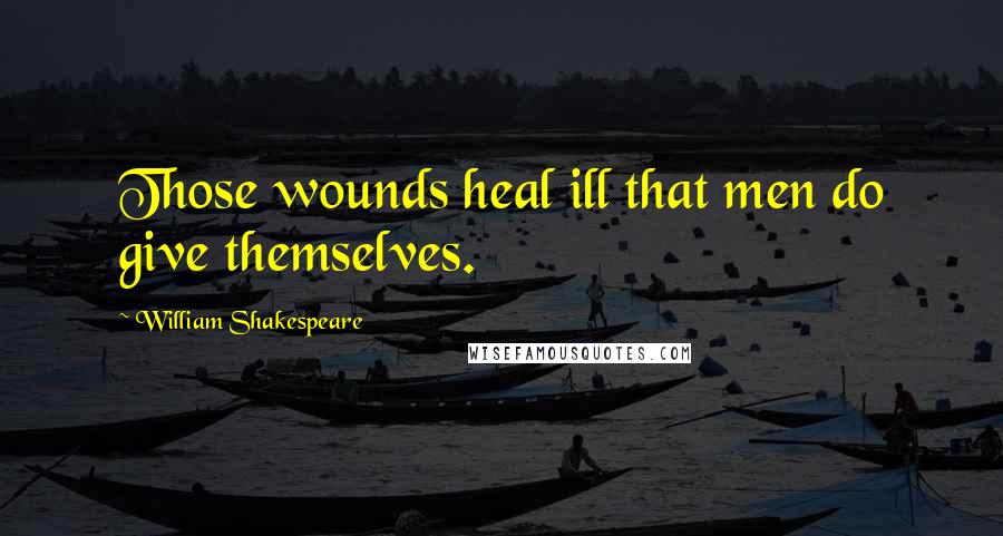 William Shakespeare Quotes: Those wounds heal ill that men do give themselves.