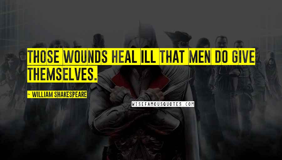 William Shakespeare Quotes: Those wounds heal ill that men do give themselves.