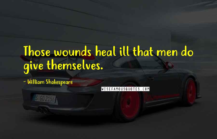 William Shakespeare Quotes: Those wounds heal ill that men do give themselves.