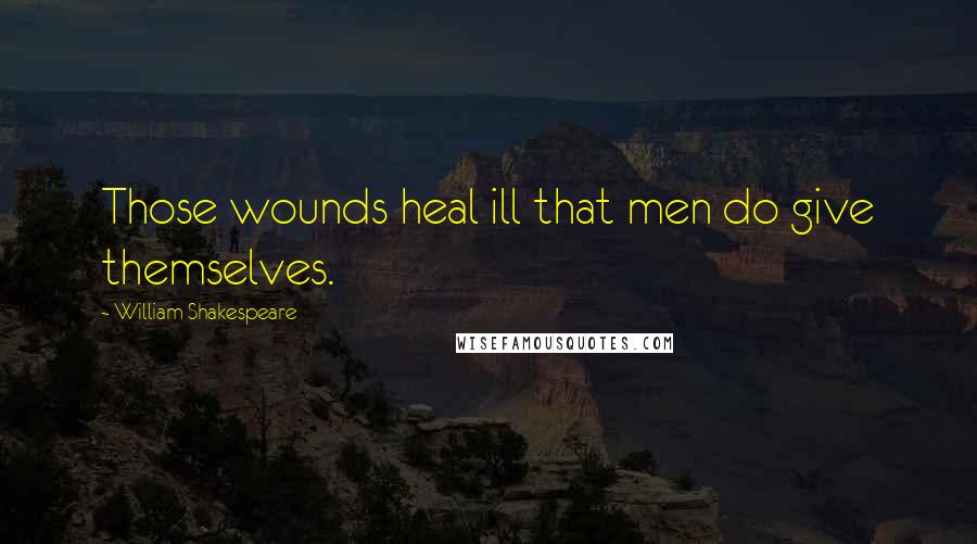 William Shakespeare Quotes: Those wounds heal ill that men do give themselves.