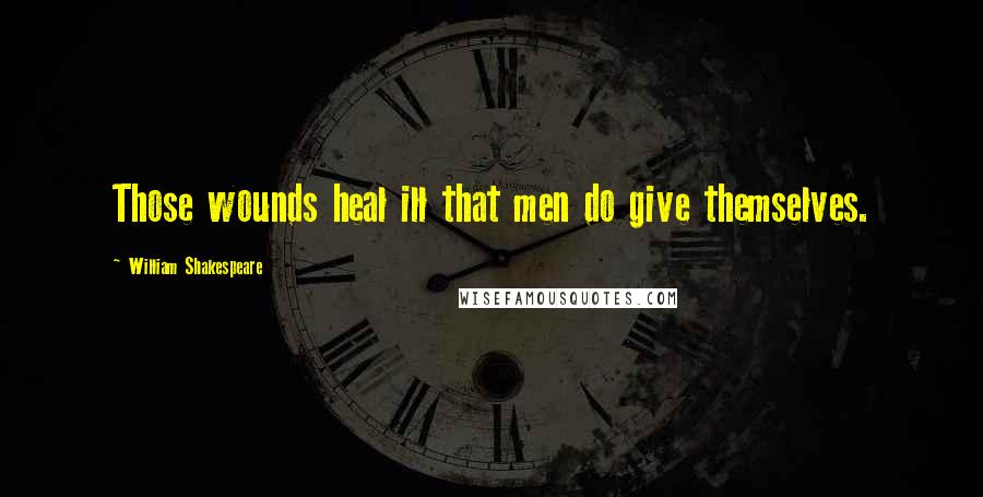 William Shakespeare Quotes: Those wounds heal ill that men do give themselves.
