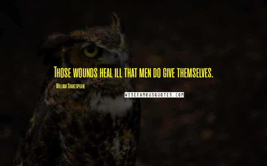 William Shakespeare Quotes: Those wounds heal ill that men do give themselves.