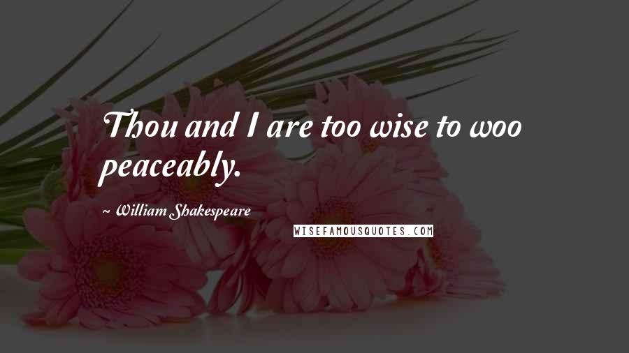 William Shakespeare Quotes: Thou and I are too wise to woo peaceably.