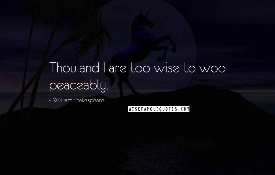 William Shakespeare Quotes: Thou and I are too wise to woo peaceably.
