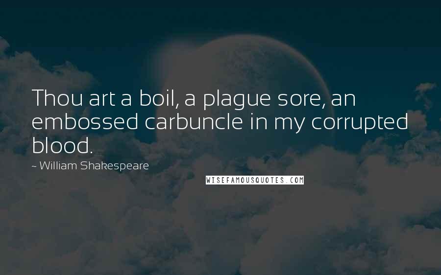 William Shakespeare Quotes: Thou art a boil, a plague sore, an embossed carbuncle in my corrupted blood.