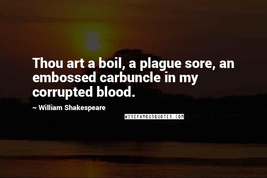William Shakespeare Quotes: Thou art a boil, a plague sore, an embossed carbuncle in my corrupted blood.