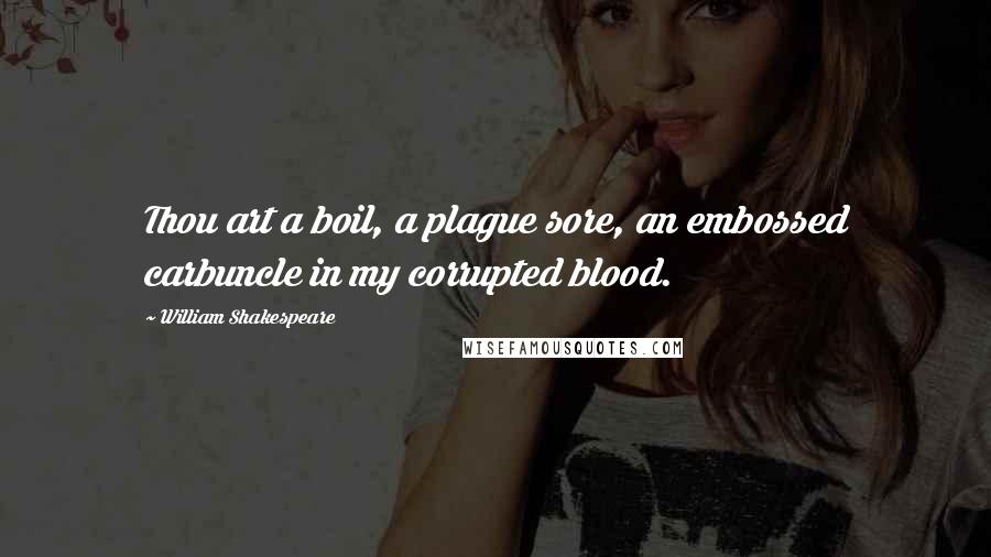 William Shakespeare Quotes: Thou art a boil, a plague sore, an embossed carbuncle in my corrupted blood.