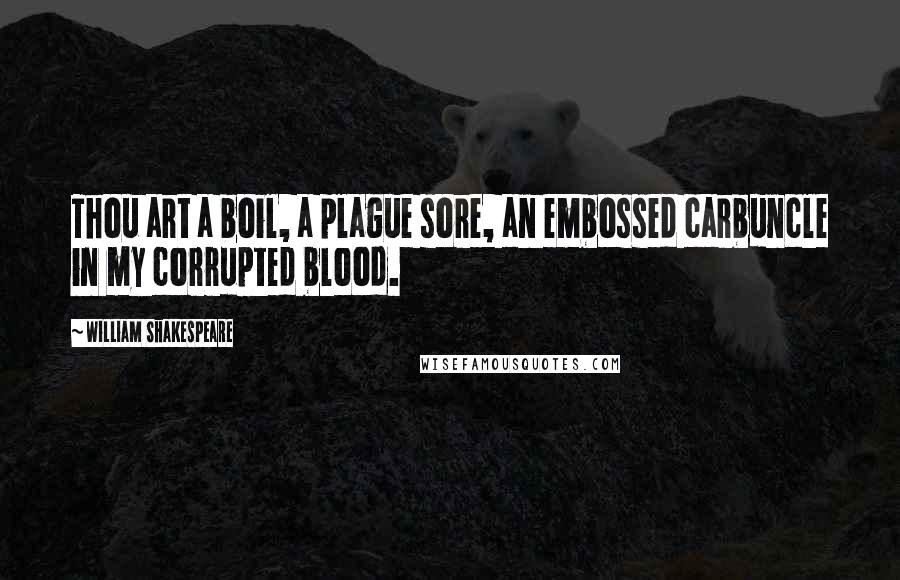 William Shakespeare Quotes: Thou art a boil, a plague sore, an embossed carbuncle in my corrupted blood.