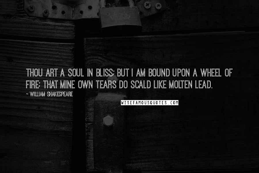 William Shakespeare Quotes: Thou art a soul in bliss; but I am bound Upon a wheel of fire; that mine own tears Do scald like molten lead.