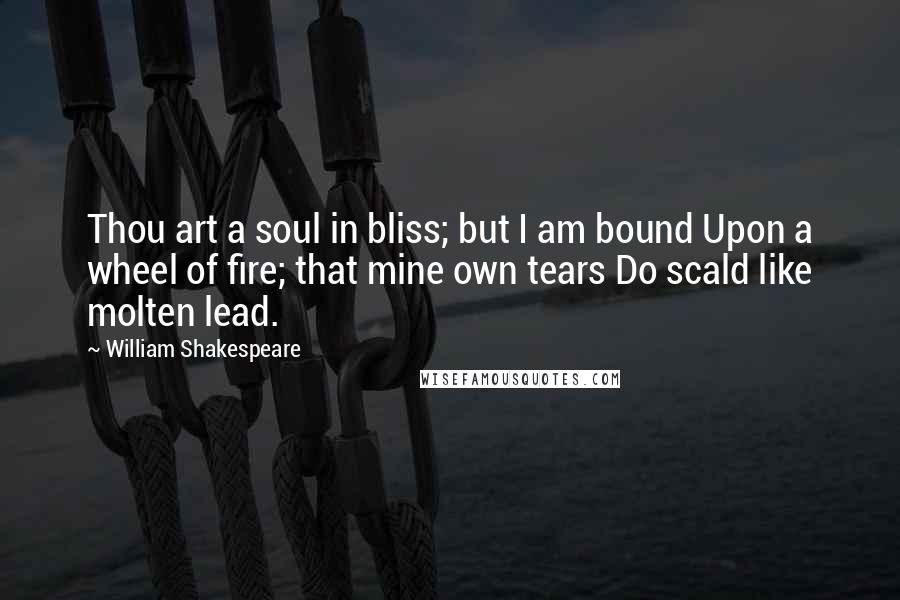 William Shakespeare Quotes: Thou art a soul in bliss; but I am bound Upon a wheel of fire; that mine own tears Do scald like molten lead.