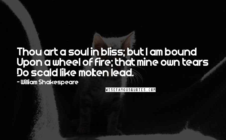 William Shakespeare Quotes: Thou art a soul in bliss; but I am bound Upon a wheel of fire; that mine own tears Do scald like molten lead.