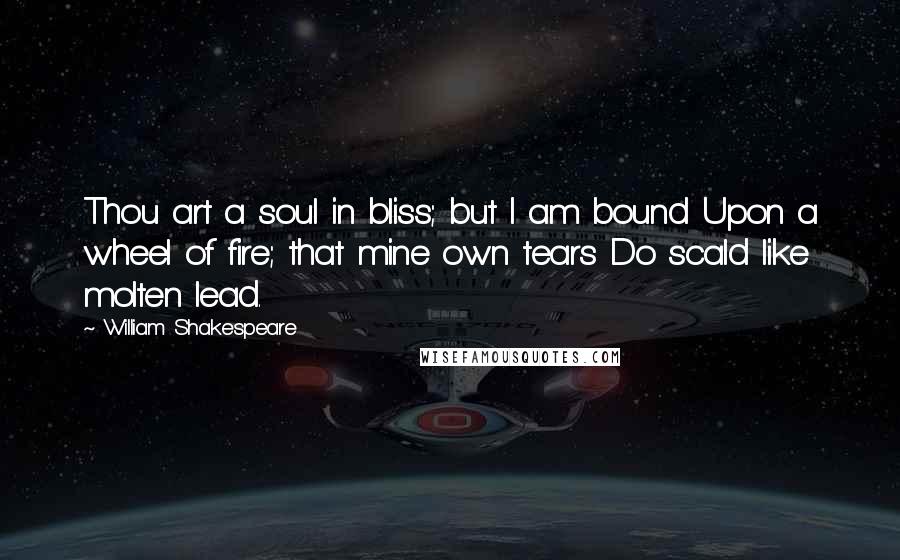 William Shakespeare Quotes: Thou art a soul in bliss; but I am bound Upon a wheel of fire; that mine own tears Do scald like molten lead.