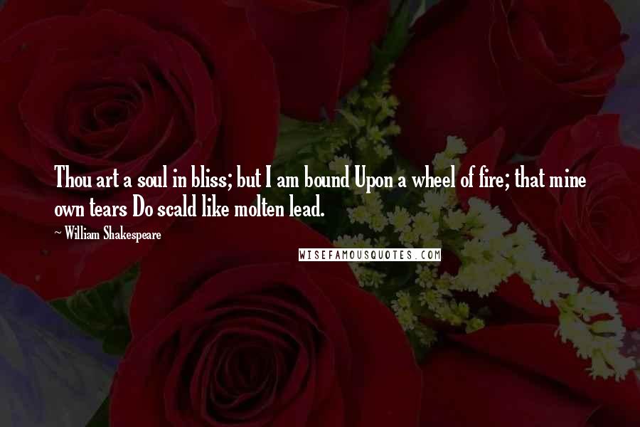 William Shakespeare Quotes: Thou art a soul in bliss; but I am bound Upon a wheel of fire; that mine own tears Do scald like molten lead.