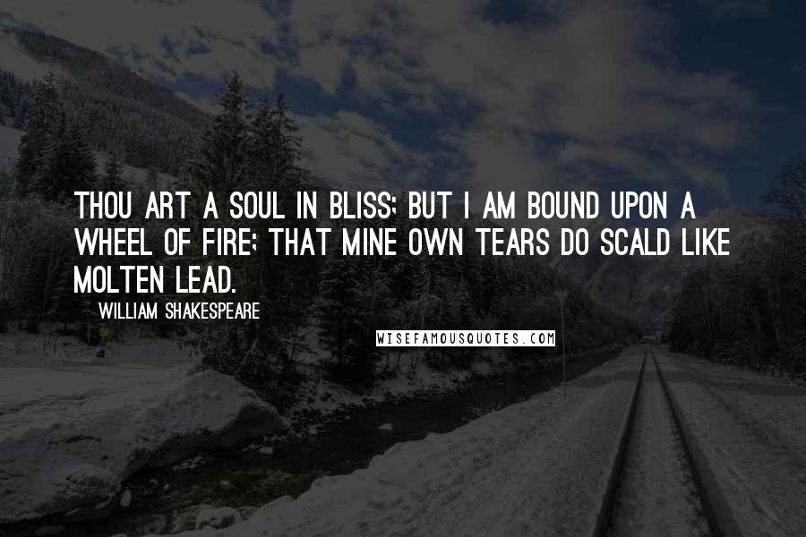 William Shakespeare Quotes: Thou art a soul in bliss; but I am bound Upon a wheel of fire; that mine own tears Do scald like molten lead.