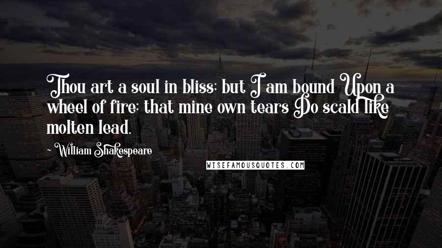 William Shakespeare Quotes: Thou art a soul in bliss; but I am bound Upon a wheel of fire; that mine own tears Do scald like molten lead.