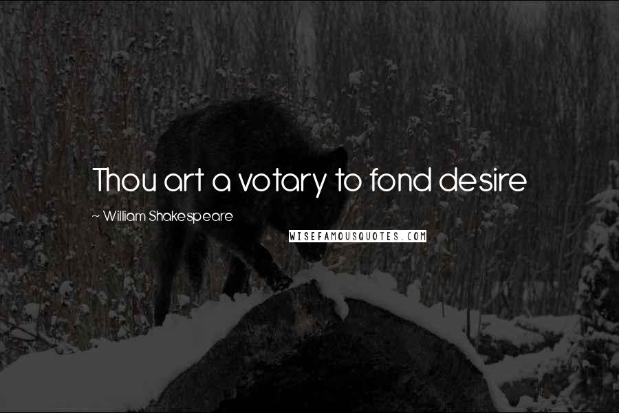 William Shakespeare Quotes: Thou art a votary to fond desire