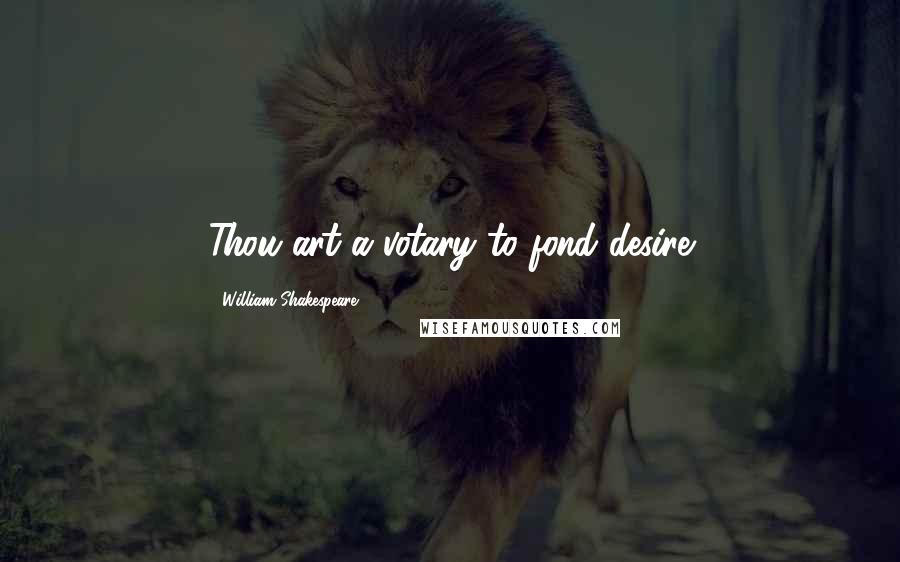 William Shakespeare Quotes: Thou art a votary to fond desire