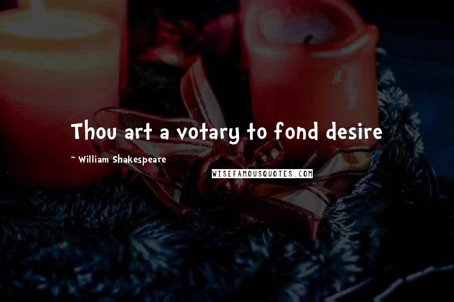 William Shakespeare Quotes: Thou art a votary to fond desire