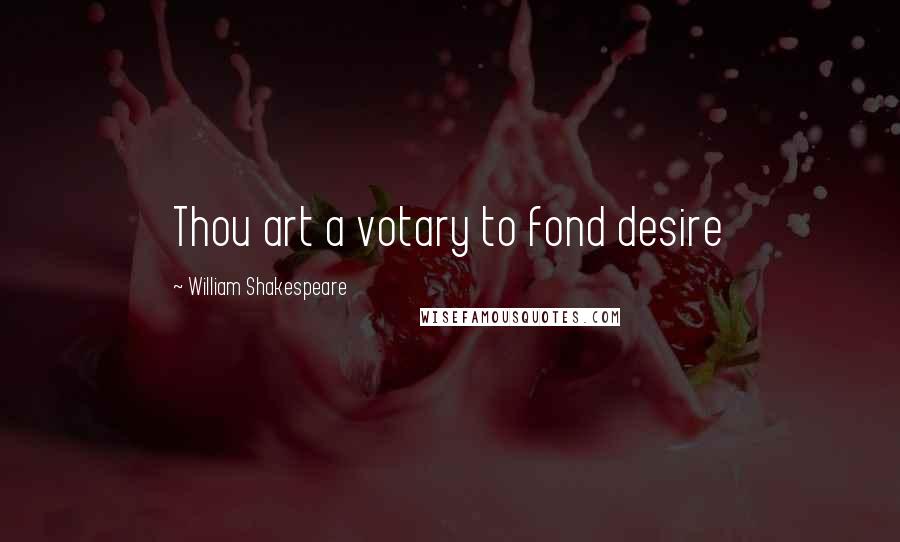 William Shakespeare Quotes: Thou art a votary to fond desire