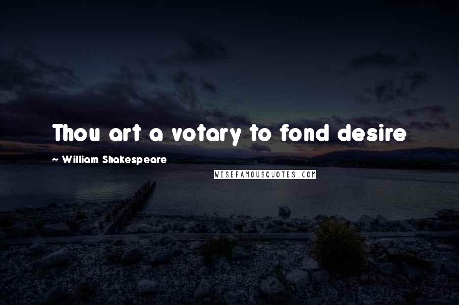 William Shakespeare Quotes: Thou art a votary to fond desire