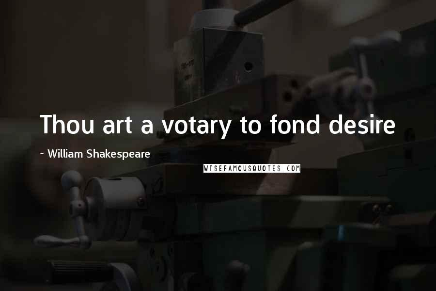 William Shakespeare Quotes: Thou art a votary to fond desire