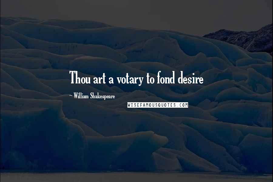 William Shakespeare Quotes: Thou art a votary to fond desire