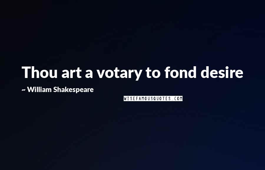 William Shakespeare Quotes: Thou art a votary to fond desire