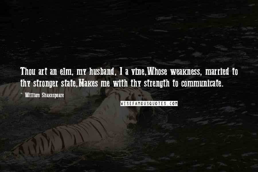 William Shakespeare Quotes: Thou art an elm, my husband, I a vine,Whose weakness, married to thy stronger state,Makes me with thy strength to communicate.