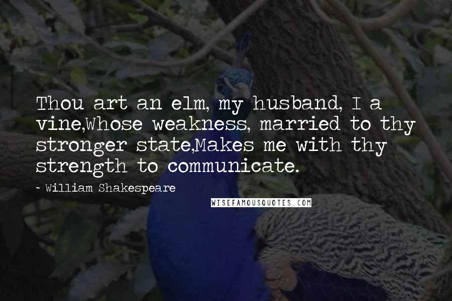 William Shakespeare Quotes: Thou art an elm, my husband, I a vine,Whose weakness, married to thy stronger state,Makes me with thy strength to communicate.