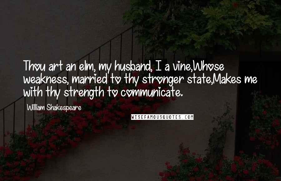 William Shakespeare Quotes: Thou art an elm, my husband, I a vine,Whose weakness, married to thy stronger state,Makes me with thy strength to communicate.