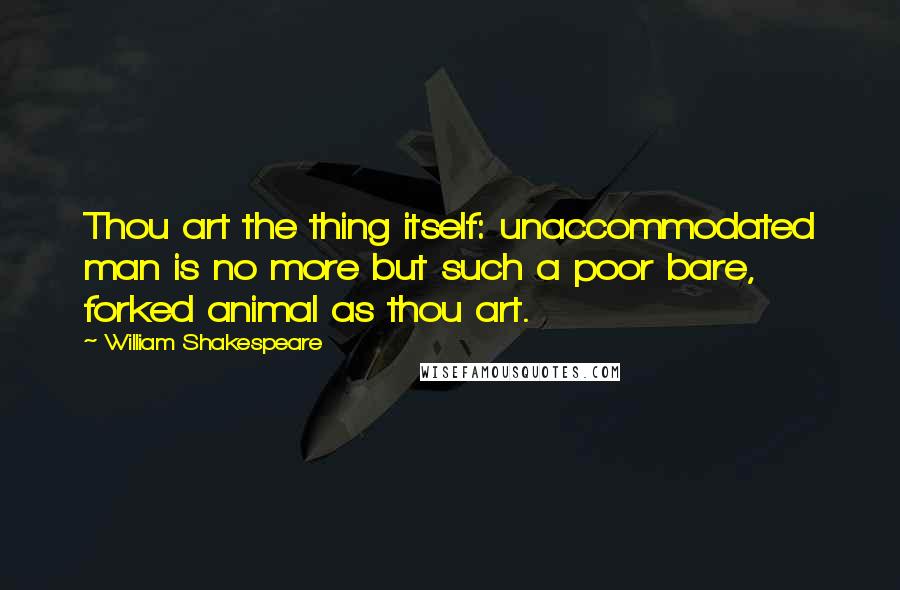 William Shakespeare Quotes: Thou art the thing itself: unaccommodated man is no more but such a poor bare, forked animal as thou art.