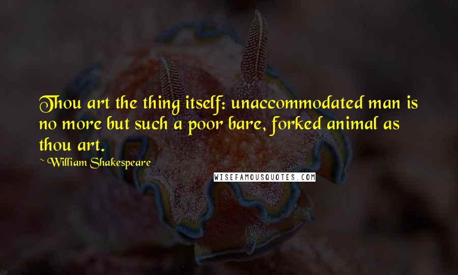 William Shakespeare Quotes: Thou art the thing itself: unaccommodated man is no more but such a poor bare, forked animal as thou art.