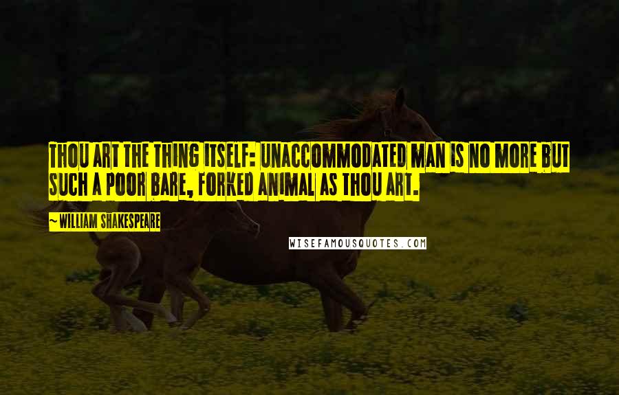 William Shakespeare Quotes: Thou art the thing itself: unaccommodated man is no more but such a poor bare, forked animal as thou art.