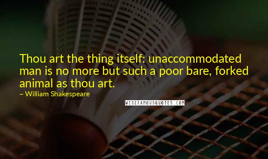 William Shakespeare Quotes: Thou art the thing itself: unaccommodated man is no more but such a poor bare, forked animal as thou art.