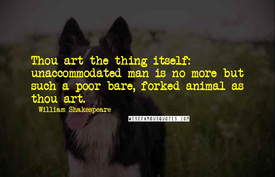 William Shakespeare Quotes: Thou art the thing itself: unaccommodated man is no more but such a poor bare, forked animal as thou art.