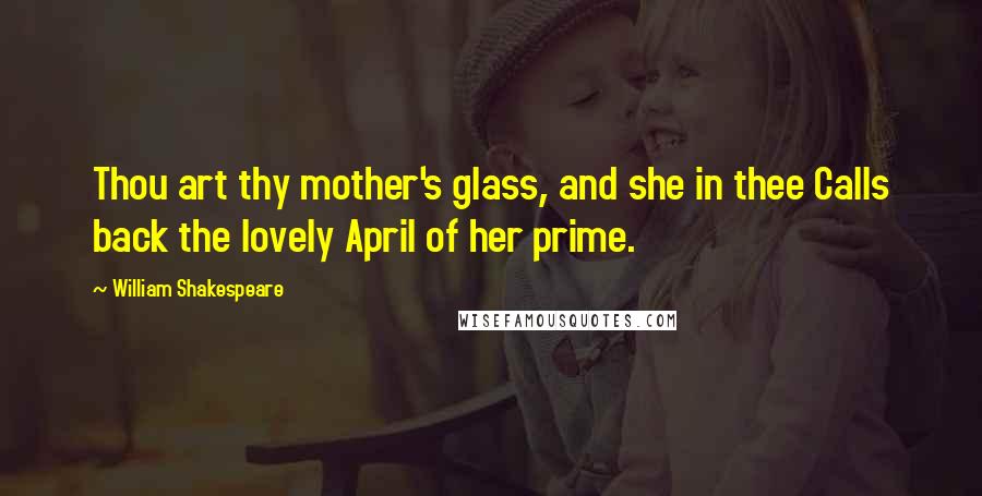 William Shakespeare Quotes: Thou art thy mother's glass, and she in thee Calls back the lovely April of her prime.