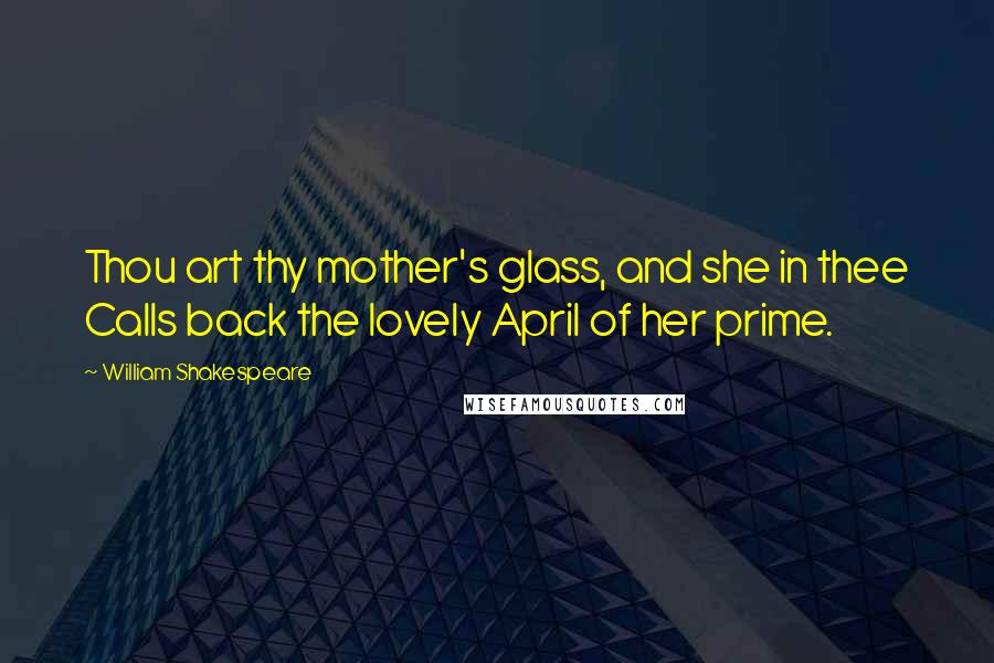William Shakespeare Quotes: Thou art thy mother's glass, and she in thee Calls back the lovely April of her prime.