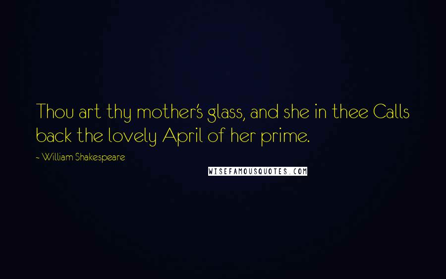 William Shakespeare Quotes: Thou art thy mother's glass, and she in thee Calls back the lovely April of her prime.