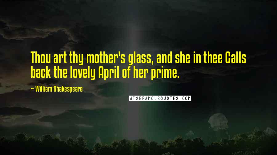 William Shakespeare Quotes: Thou art thy mother's glass, and she in thee Calls back the lovely April of her prime.