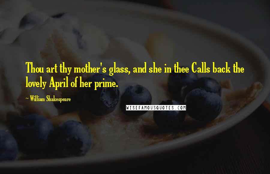 William Shakespeare Quotes: Thou art thy mother's glass, and she in thee Calls back the lovely April of her prime.