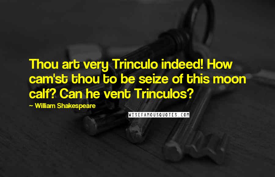 William Shakespeare Quotes: Thou art very Trinculo indeed! How cam'st thou to be seize of this moon calf? Can he vent Trinculos?