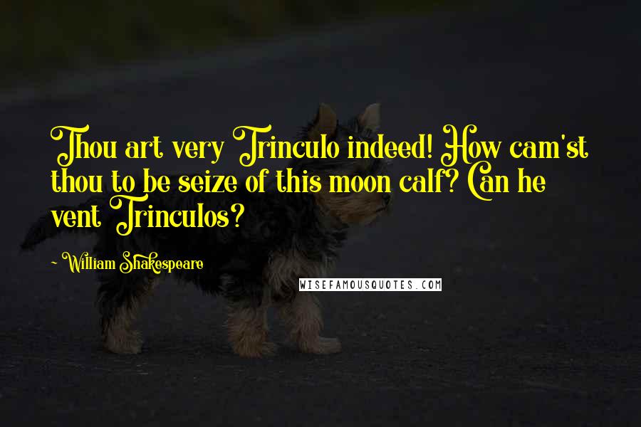 William Shakespeare Quotes: Thou art very Trinculo indeed! How cam'st thou to be seize of this moon calf? Can he vent Trinculos?